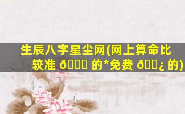 生辰八字星尘网(网上算命比较准 🐎 的*
免费 🌿 的)